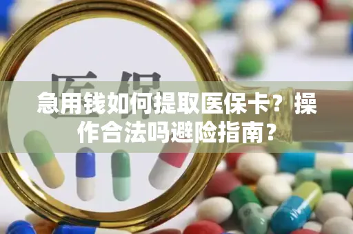 急用钱如何提取医保卡？操作合法吗避险指南？